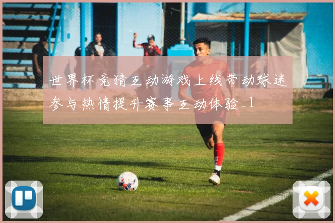 世界杯竞猜互动游戏上线带动球迷参与热情提升赛事互动体验_1
