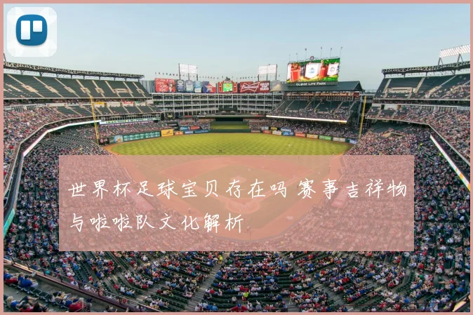 世界杯足球宝贝存在吗 赛事吉祥物与啦啦队文化解析