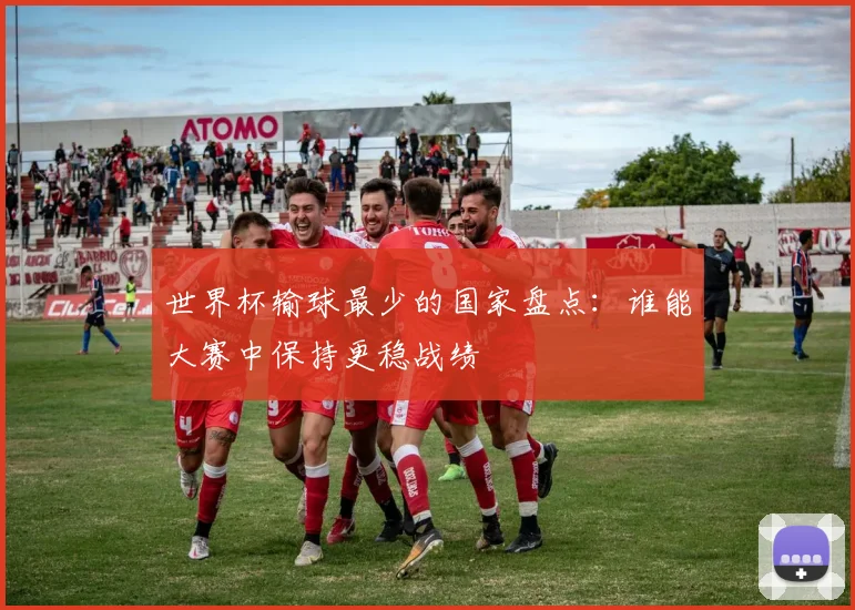 世界杯输球最少的国家盘点：谁能大赛中保持更稳战绩