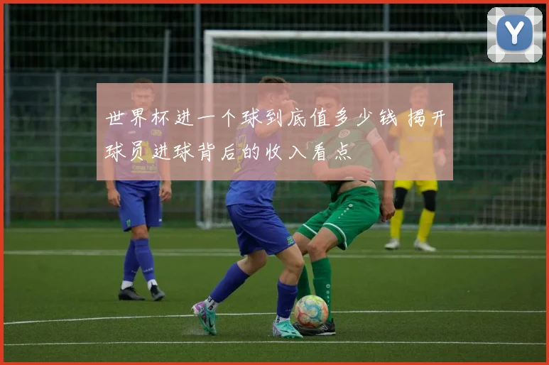 世界杯进一个球到底值多少钱 揭开球员进球背后的收入看点