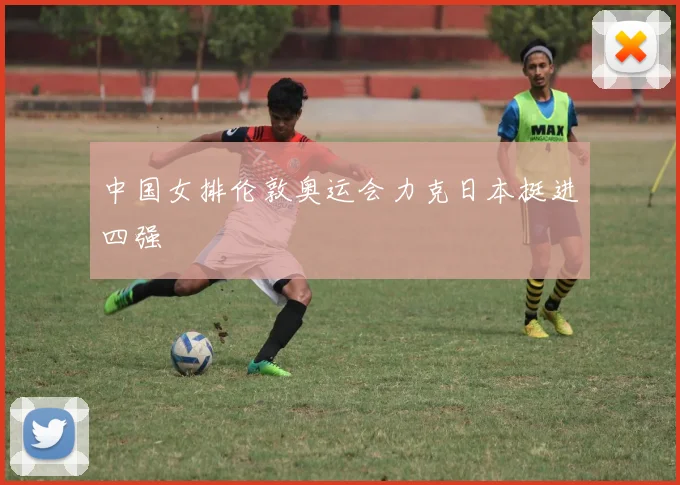 中国女排伦敦奥运会力克日本挺进四强