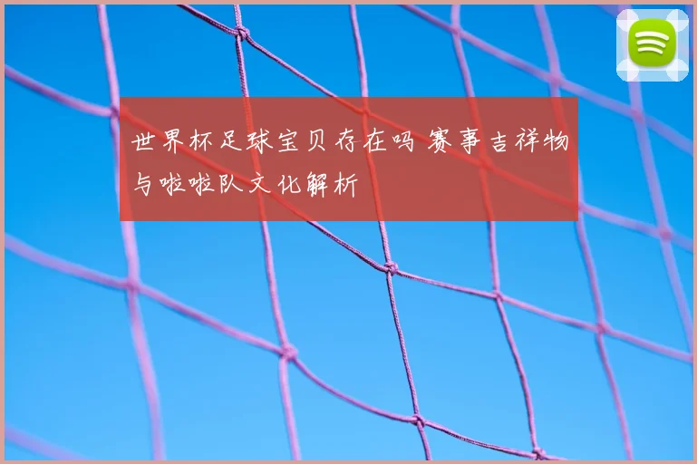 世界杯足球宝贝存在吗 赛事吉祥物与啦啦队文化解析