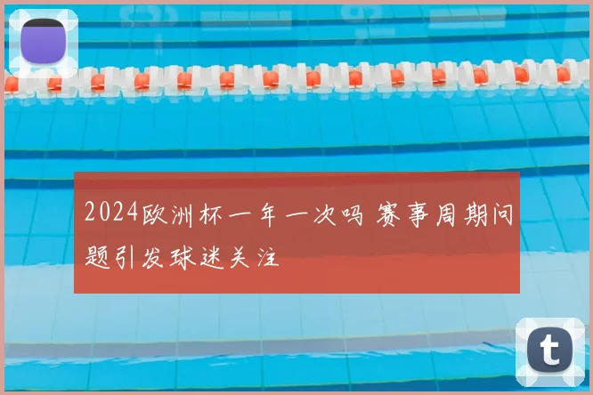 2024欧洲杯一年一次吗 赛事周期问题引发球迷关注