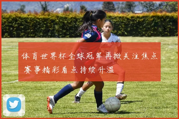 体育世界杯全球冠军再掀关注焦点 赛事精彩看点持续升温