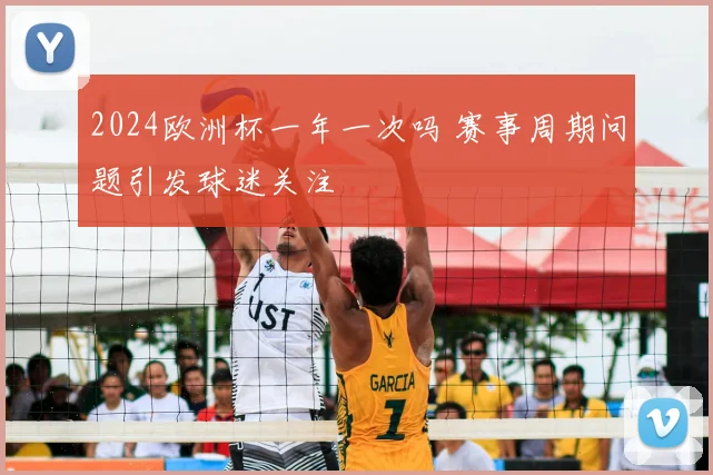 2024欧洲杯一年一次吗 赛事周期问题引发球迷关注