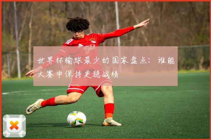 世界杯输球最少的国家盘点：谁能大赛中保持更稳战绩