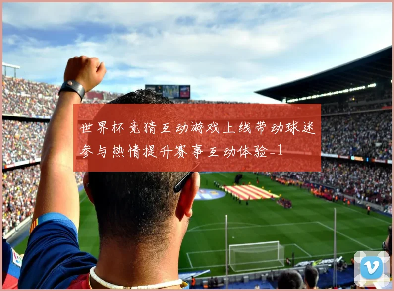 世界杯竞猜互动游戏上线带动球迷参与热情提升赛事互动体验_1