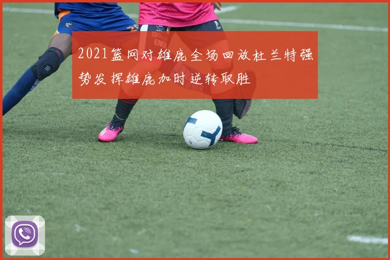 2021篮网对雄鹿全场回放杜兰特强势发挥雄鹿加时逆转取胜