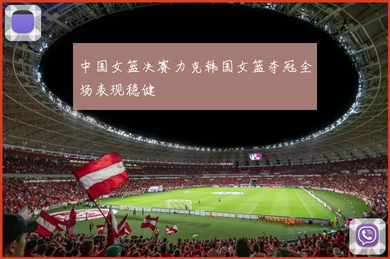 中国女篮决赛力克韩国女篮夺冠全场表现稳健
