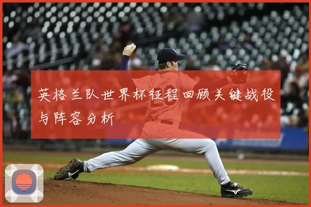英格兰队世界杯征程回顾关键战役与阵容分析