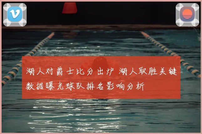 湖人对爵士比分出炉 湖人取胜关键数据曝光球队排名影响分析