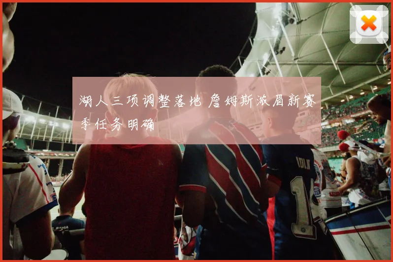 湖人三项调整落地 詹姆斯浓眉新赛季任务明确