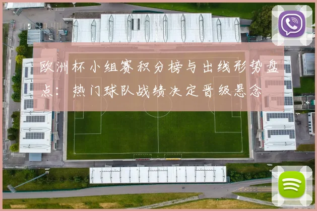 欧洲杯小组赛积分榜与出线形势盘点：热门球队战绩决定晋级悬念