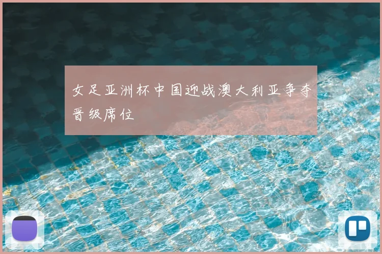 女足亚洲杯中国迎战澳大利亚争夺晋级席位