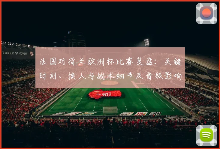 法国对荷兰欧洲杯比赛复盘：关键时刻、换人与战术细节及晋级影响