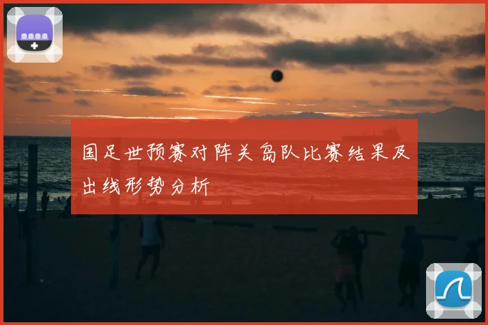 国足世预赛对阵关岛队比赛结果及出线形势分析