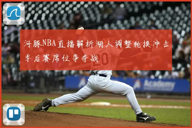 河豚NBA直播解析湖人调整轮换冲击季后赛席位争夺战