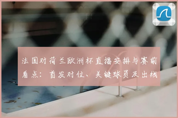 法国对荷兰欧洲杯直播安排与赛前看点：首发对位、关键球员及出线影响