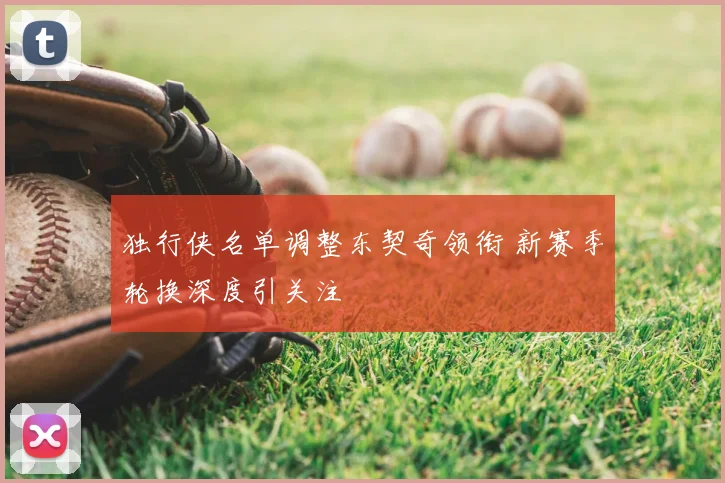 独行侠名单调整东契奇领衔 新赛季轮换深度引关注