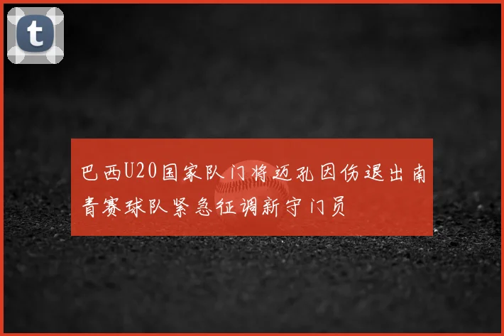 巴西U20国家队门将迈孔因伤退出南青赛球队紧急征调新守门员