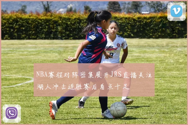 NBA赛程对阵密集展开JRS直播关注湖人冲击连胜赛后看点十足