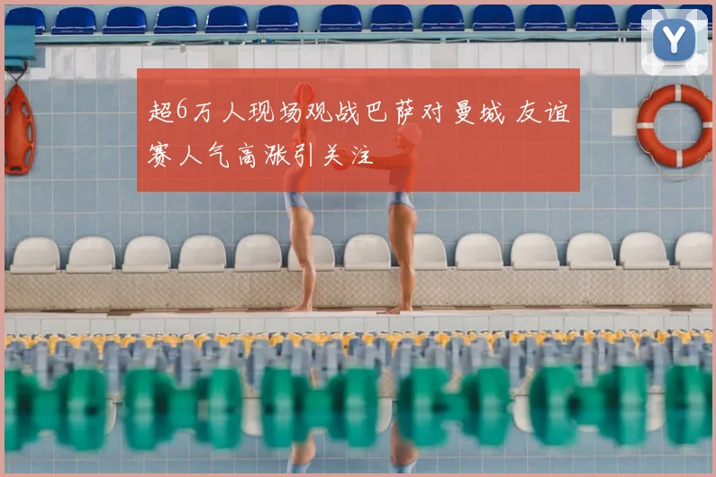 超6万人现场观战巴萨对曼城 友谊赛人气高涨引关注