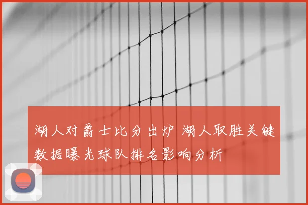 湖人对爵士比分出炉 湖人取胜关键数据曝光球队排名影响分析