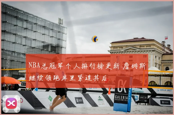 NBA总冠军个人排行榜更新 詹姆斯继续领跑库里紧追其后