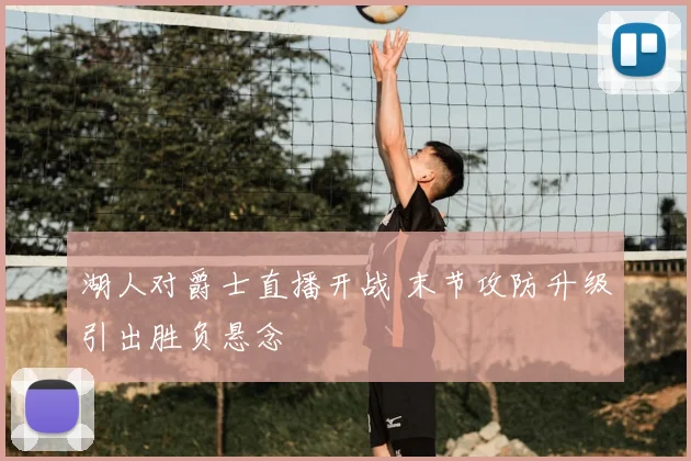 湖人对爵士直播开战 末节攻防升级引出胜负悬念