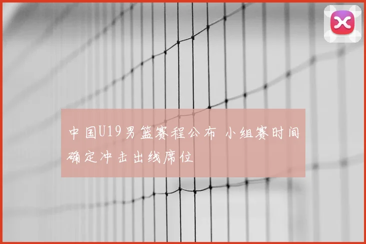 中国U19男篮赛程公布 小组赛时间确定冲击出线席位