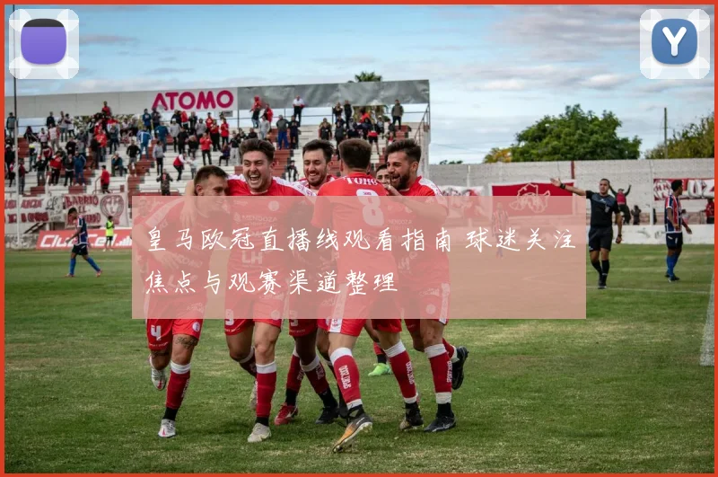 皇马欧冠直播线观看指南 球迷关注焦点与观赛渠道整理