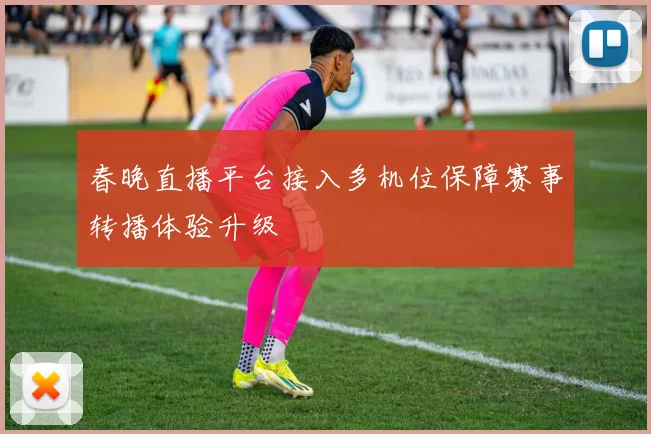 春晚直播平台接入多机位保障赛事转播体验升级