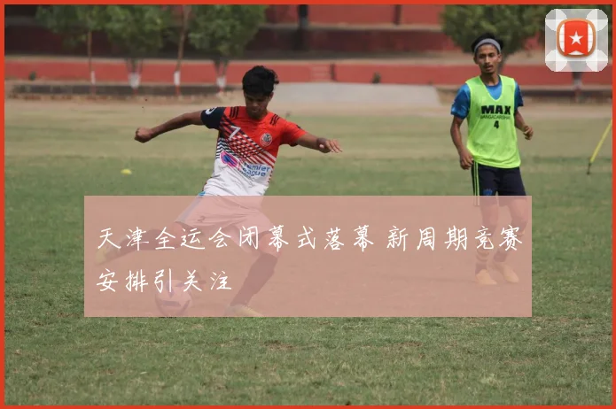 天津全运会闭幕式落幕 新周期竞赛安排引关注
