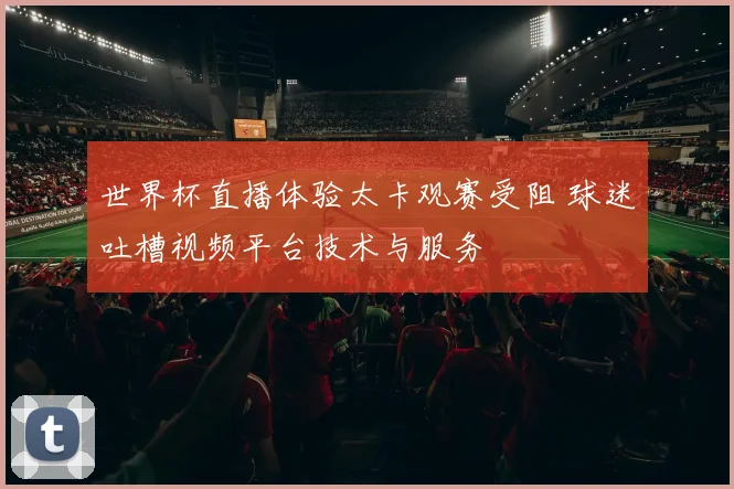 世界杯直播体验太卡观赛受阻 球迷吐槽视频平台技术与服务