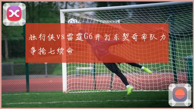 独行侠vs雷霆G6开打东契奇率队力争抢七续命