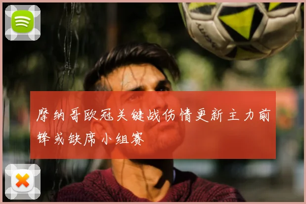 摩纳哥欧冠关键战伤情更新主力前锋或缺席小组赛