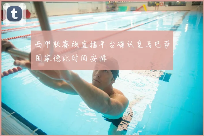 西甲联赛线直播平台确认皇马巴萨国家德比时间安排