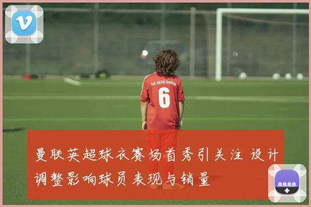 曼联英超球衣赛场首秀引关注 设计调整影响球员表现与销量