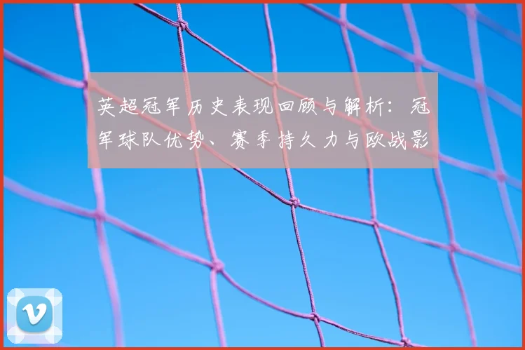 英超冠军历史表现回顾与解析：冠军球队优势、赛季持久力与欧战影响