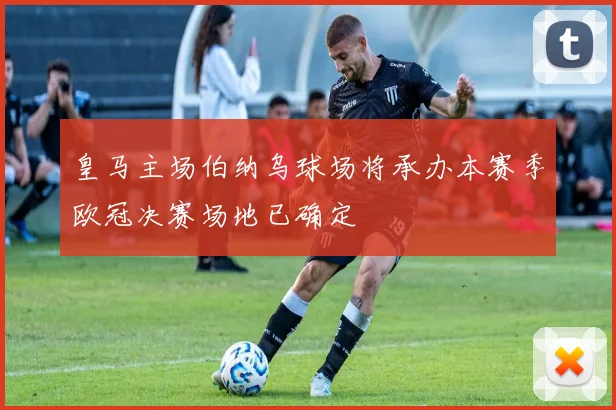 皇马主场伯纳乌球场将承办本赛季欧冠决赛场地已确定