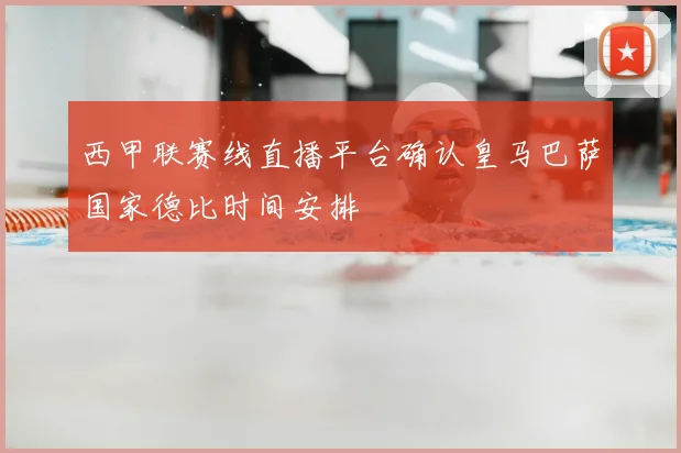 西甲联赛线直播平台确认皇马巴萨国家德比时间安排