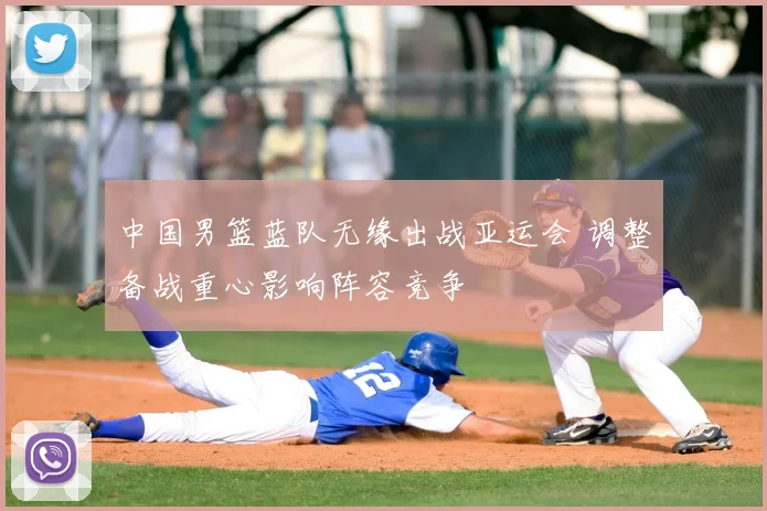 中国男篮蓝队无缘出战亚运会 调整备战重心影响阵容竞争