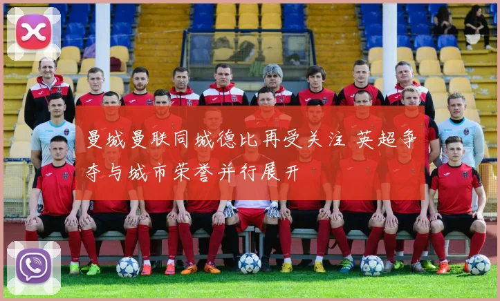 曼城曼联同城德比再受关注 英超争夺与城市荣誉并行展开