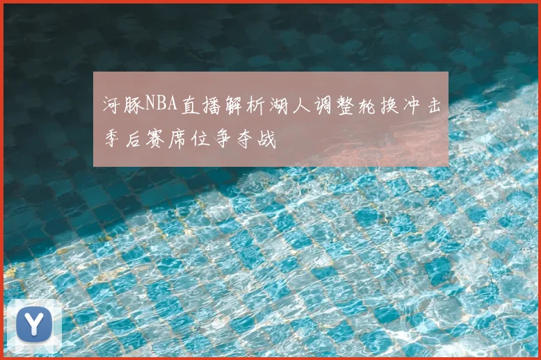 河豚NBA直播解析湖人调整轮换冲击季后赛席位争夺战
