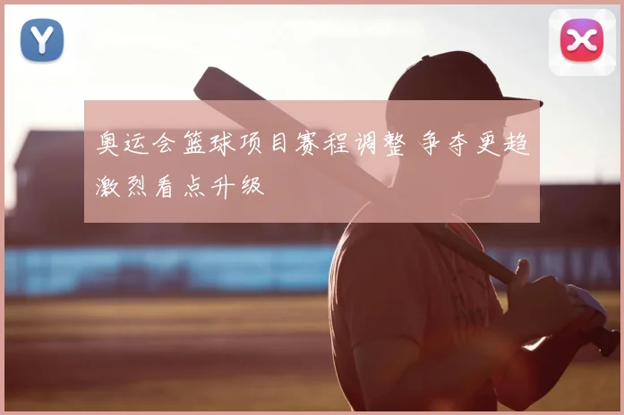 奥运会篮球项目赛程调整 争夺更趋激烈看点升级