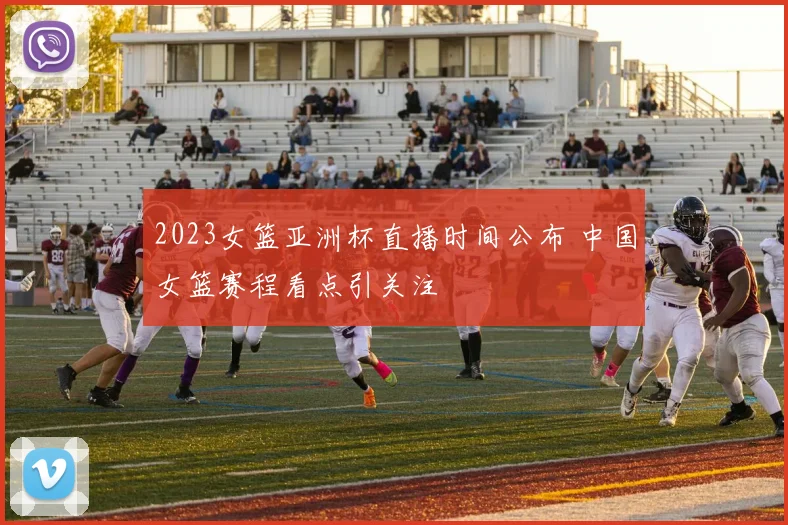 2023女篮亚洲杯直播时间公布 中国女篮赛程看点引关注