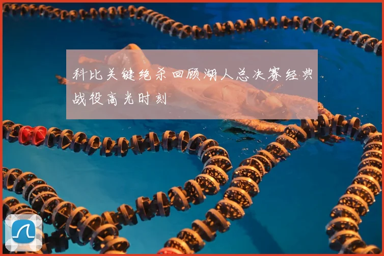 科比关键绝杀回顾湖人总决赛经典战役高光时刻