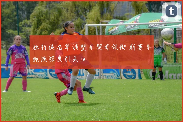 独行侠名单调整东契奇领衔 新赛季轮换深度引关注