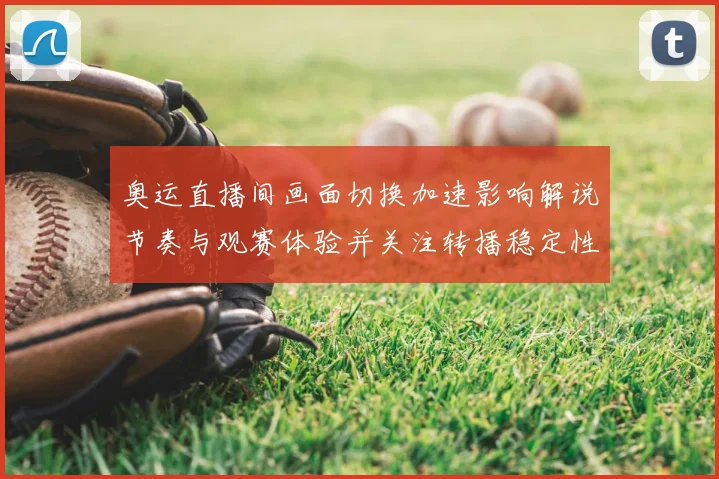 奥运直播间画面切换加速影响解说节奏与观赛体验并关注转播稳定性