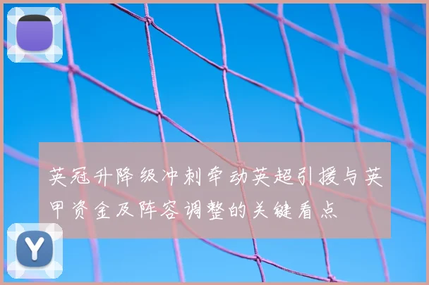 英冠升降级冲刺牵动英超引援与英甲资金及阵容调整的关键看点